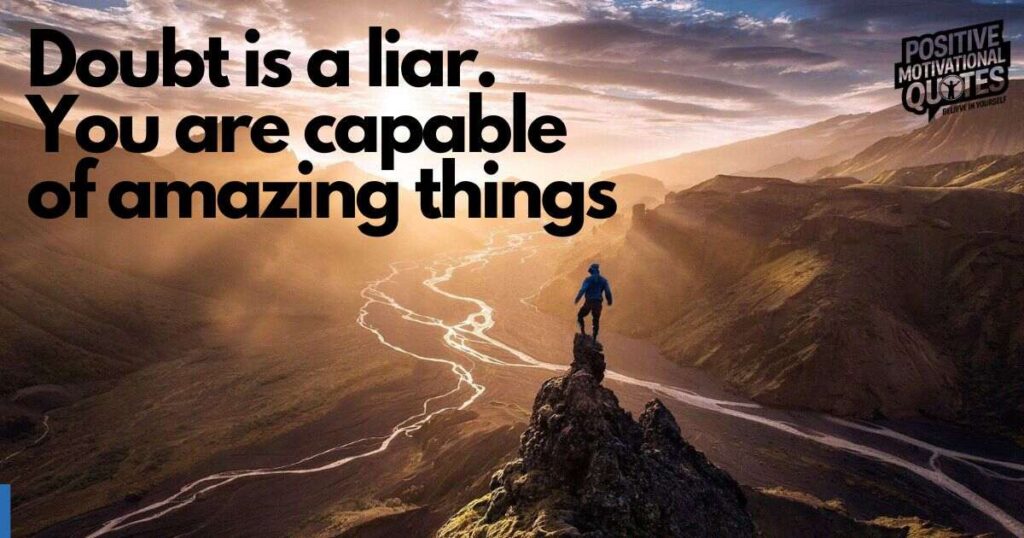 Doubt is a liar. You are capable of amazing things