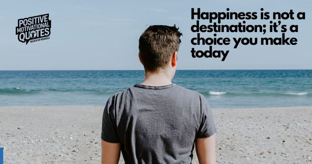 Happiness is not a destination; it’s a choice you make today