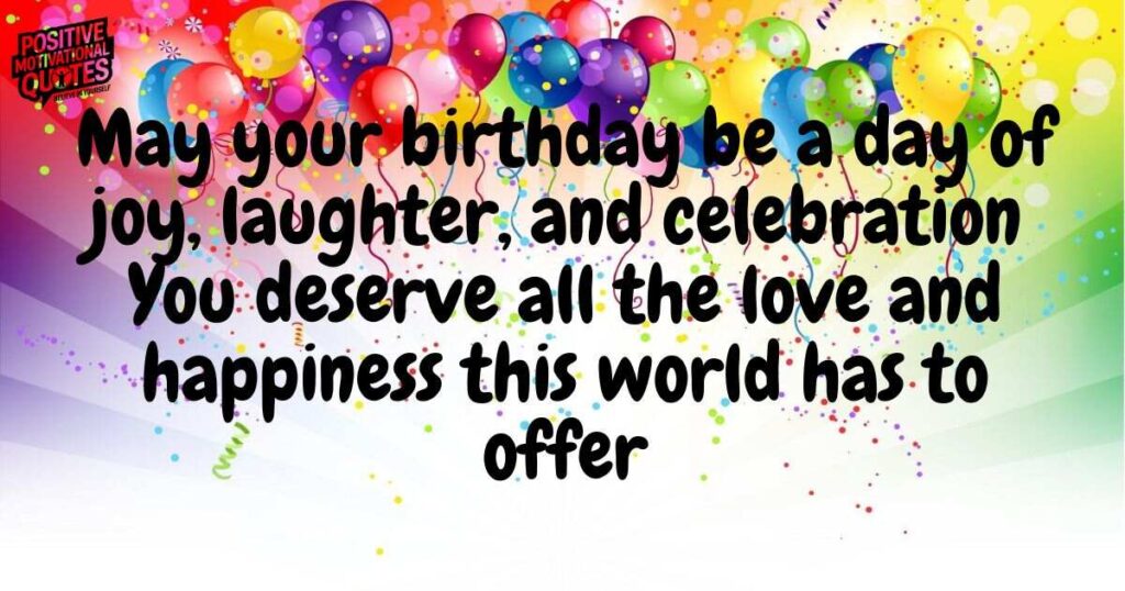 May your birthday be a day of joy, laughter, and celebration. You deserve all the love and happiness this world has to offer