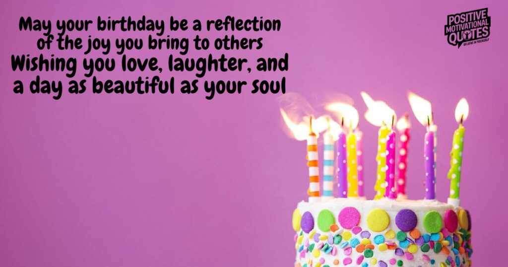 May your birthday be a reflection of the joy you bring to others. Wishing you love, laughter, and a day as beautiful as your soul.