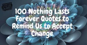 100 Nothing Lasts Forever Quotes to Remind Us to Accept Change